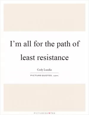 I’m all for the path of least resistance Picture Quote #1
