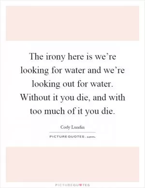 The irony here is we’re looking for water and we’re looking out for water. Without it you die, and with too much of it you die Picture Quote #1