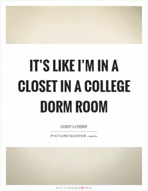 It’s like I’m in a closet in a college dorm room Picture Quote #1