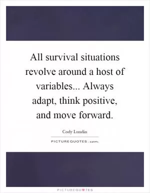 All survival situations revolve around a host of variables... Always adapt, think positive, and move forward Picture Quote #1