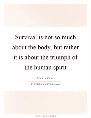 Survival is not so much about the body, but rather it is about the triumph of the human spirit Picture Quote #1