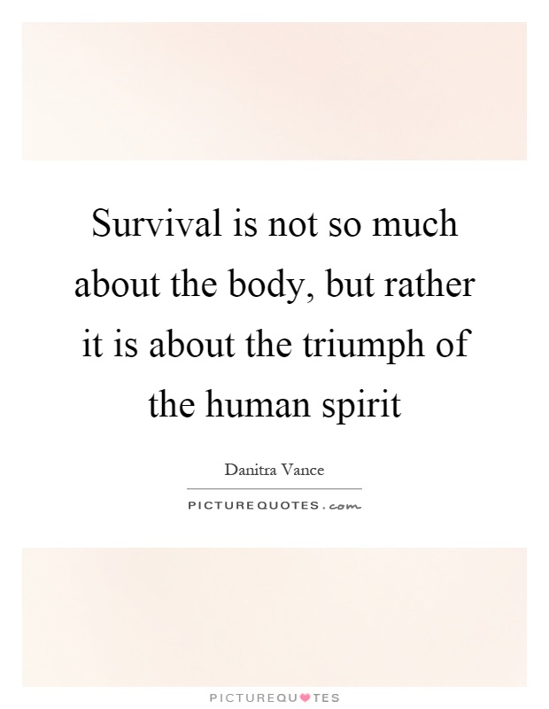 Survival is not so much about the body, but rather it is about the triumph of the human spirit Picture Quote #1
