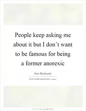 People keep asking me about it but I don’t want to be famous for being a former anorexic Picture Quote #1
