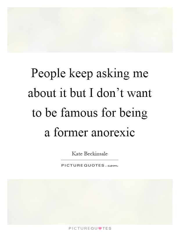 People keep asking me about it but I don't want to be famous for being a former anorexic Picture Quote #1