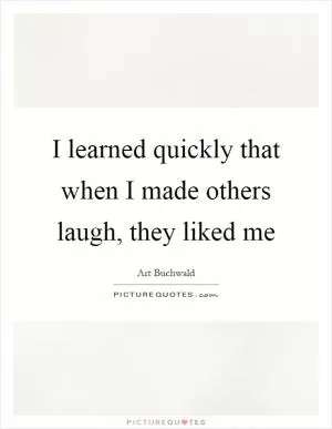 I learned quickly that when I made others laugh, they liked me Picture Quote #1