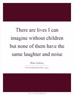 There are lives I can imagine without children but none of them have the same laughter and noise Picture Quote #1