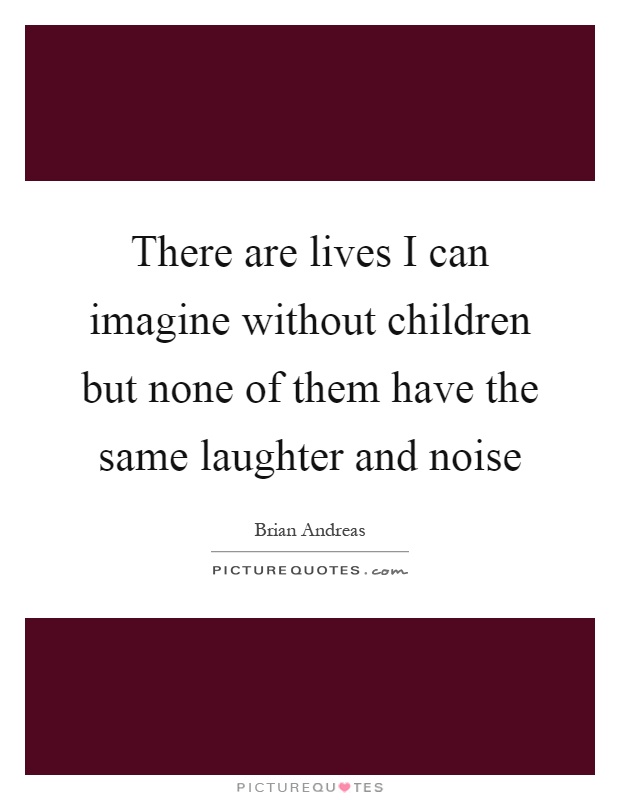 There are lives I can imagine without children but none of them have the same laughter and noise Picture Quote #1