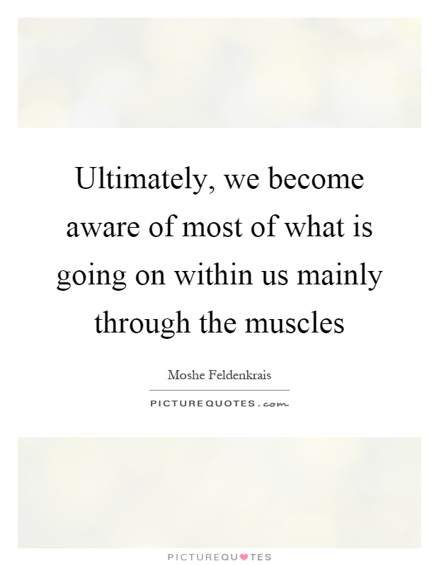 Ultimately, we become aware of most of what is going on within us mainly through the muscles Picture Quote #1