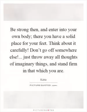 Be strong then, and enter into your own body; there you have a solid place for your feet. Think about it carefully! Don’t go off somewhere else!... just throw away all thoughts of imaginary things, and stand firm in that which you are Picture Quote #1