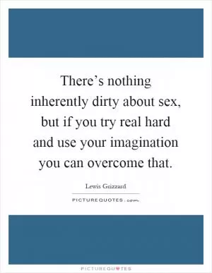 There’s nothing inherently dirty about sex, but if you try real hard and use your imagination you can overcome that Picture Quote #1