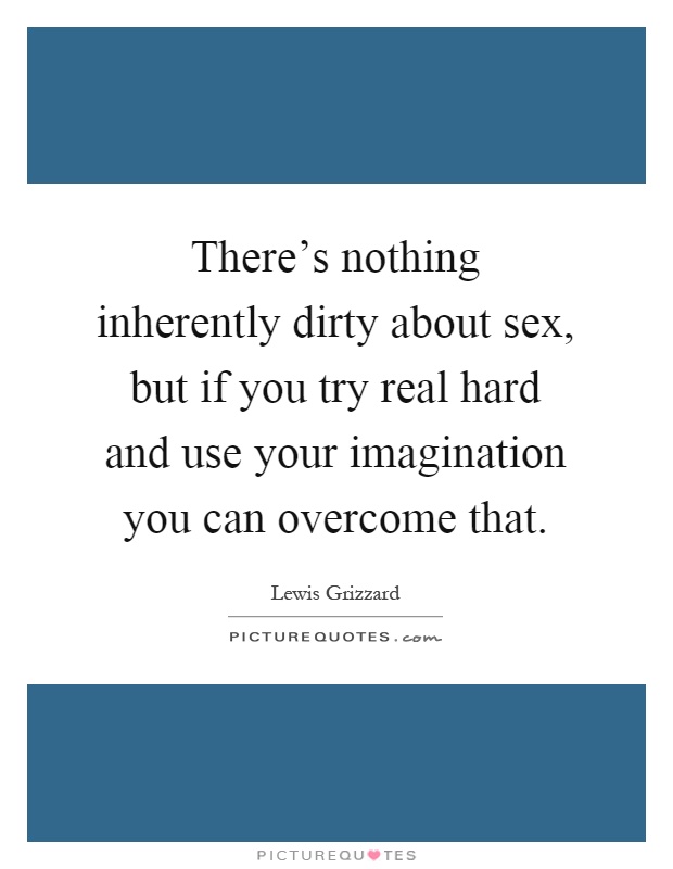 There's nothing inherently dirty about sex, but if you try real hard and use your imagination you can overcome that Picture Quote #1