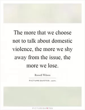 The more that we choose not to talk about domestic violence, the more we shy away from the issue, the more we lose Picture Quote #1
