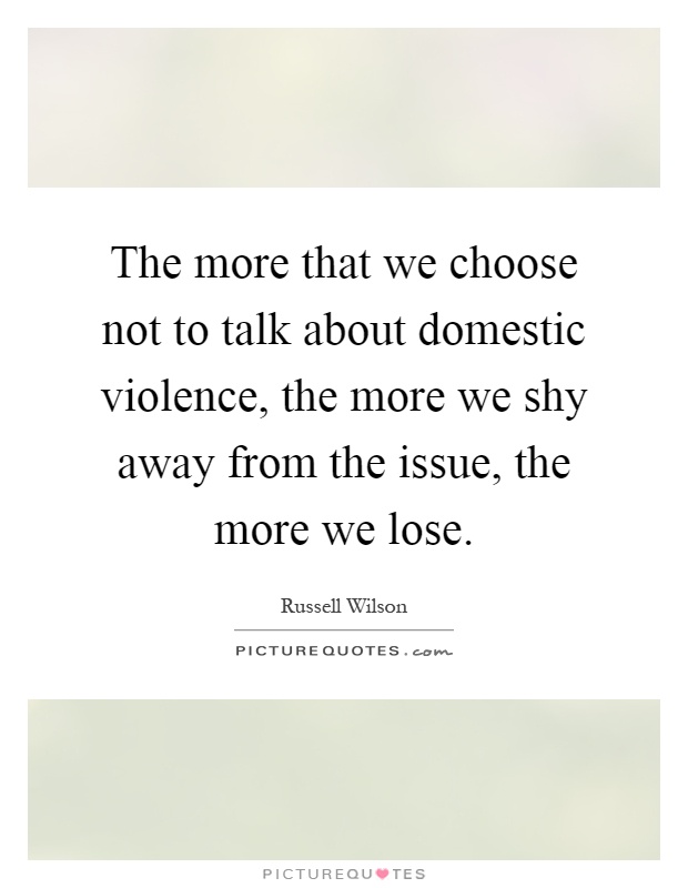 The more that we choose not to talk about domestic violence, the more we shy away from the issue, the more we lose Picture Quote #1