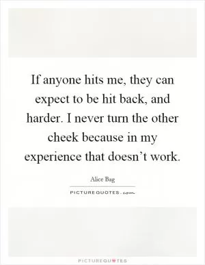 If anyone hits me, they can expect to be hit back, and harder. I never turn the other cheek because in my experience that doesn’t work Picture Quote #1