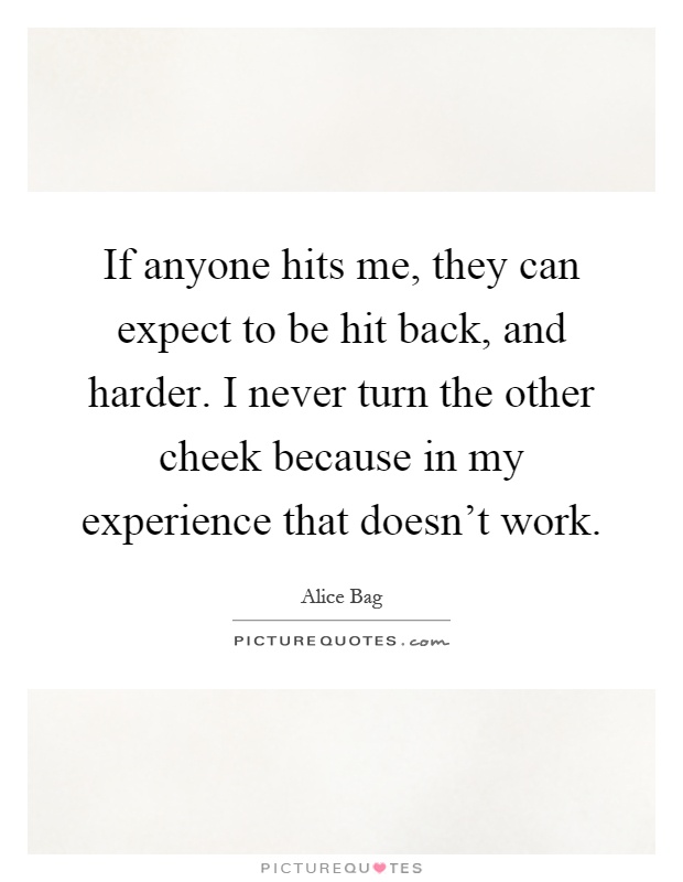 If anyone hits me, they can expect to be hit back, and harder. I never turn the other cheek because in my experience that doesn't work Picture Quote #1