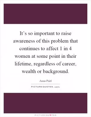 It’s so important to raise awareness of this problem that continues to affect 1 in 4 women at some point in their lifetime, regardless of career, wealth or background Picture Quote #1