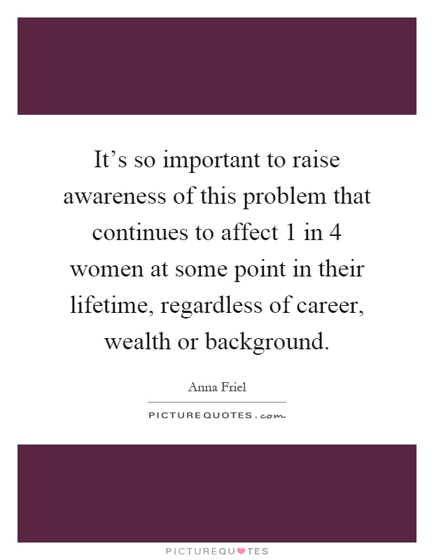 It's so important to raise awareness of this problem that continues to affect 1 in 4 women at some point in their lifetime, regardless of career, wealth or background Picture Quote #1