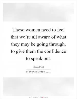 These women need to feel that we’re all aware of what they may be going through, to give them the confidence to speak out Picture Quote #1