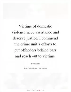 Victims of domestic violence need assistance and deserve justice, I commend the crime unit’s efforts to put offenders behind bars and reach out to victims Picture Quote #1