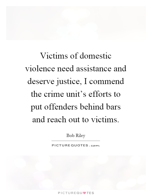 Victims of domestic violence need assistance and deserve justice, I commend the crime unit's efforts to put offenders behind bars and reach out to victims Picture Quote #1