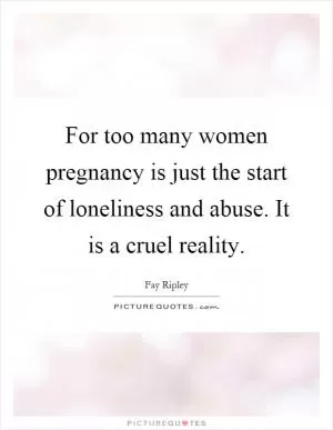 For too many women pregnancy is just the start of loneliness and abuse. It is a cruel reality Picture Quote #1