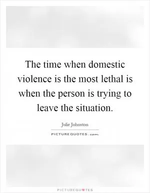 The time when domestic violence is the most lethal is when the person is trying to leave the situation Picture Quote #1
