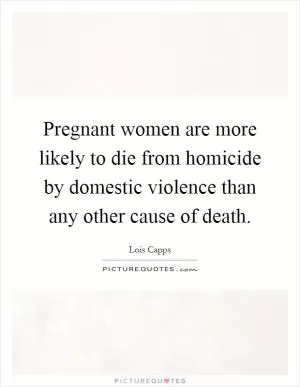 Pregnant women are more likely to die from homicide by domestic violence than any other cause of death Picture Quote #1