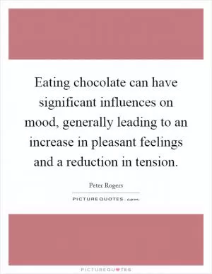 Eating chocolate can have significant influences on mood, generally leading to an increase in pleasant feelings and a reduction in tension Picture Quote #1