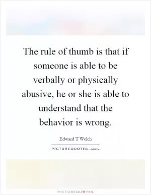 The rule of thumb is that if someone is able to be verbally or physically abusive, he or she is able to understand that the behavior is wrong Picture Quote #1