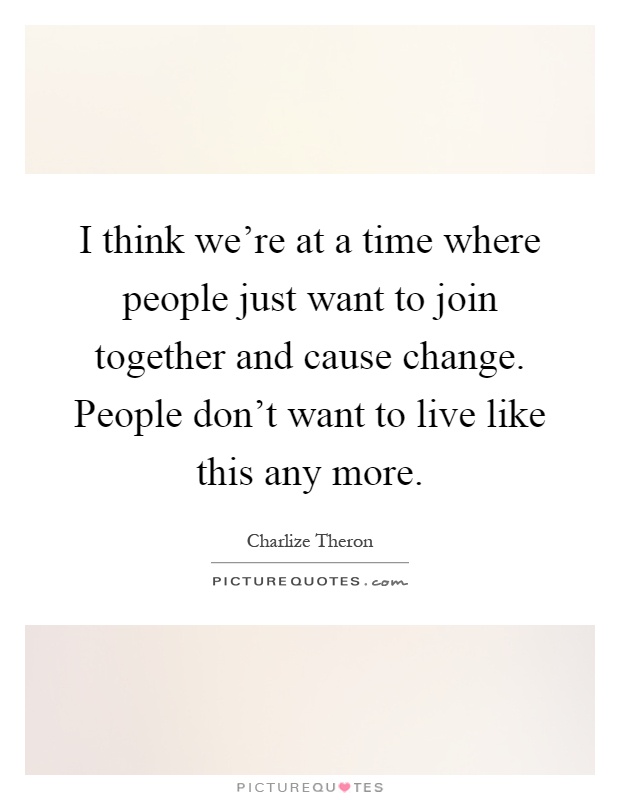 I think we're at a time where people just want to join together and cause change. People don't want to live like this any more Picture Quote #1