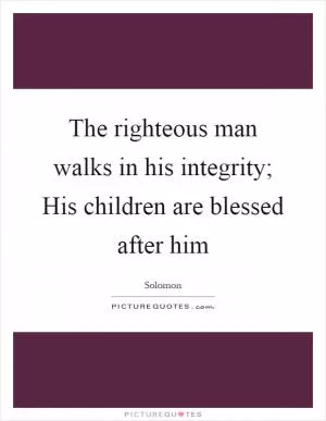 The righteous man walks in his integrity; His children are blessed after him Picture Quote #1