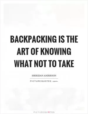 Backpacking is the art of knowing what not to take Picture Quote #1