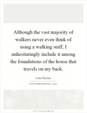 Although the vast majority of walkers never even think of using a walking staff, I unhesitatingly include it among the foundations of the house that travels on my back Picture Quote #1