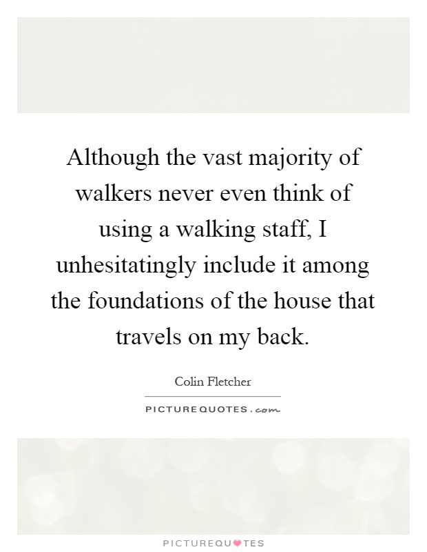 Although the vast majority of walkers never even think of using a walking staff, I unhesitatingly include it among the foundations of the house that travels on my back Picture Quote #1