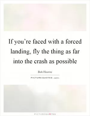 If you’re faced with a forced landing, fly the thing as far into the crash as possible Picture Quote #1