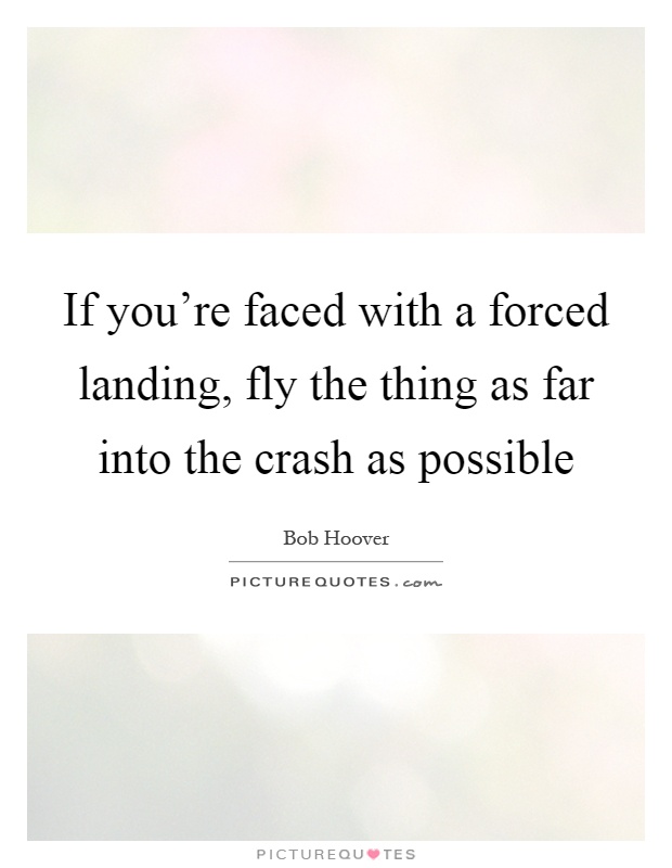 If you're faced with a forced landing, fly the thing as far into the crash as possible Picture Quote #1