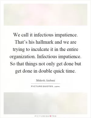 We call it infectious impatience. That’s his hallmark and we are trying to inculcate it in the entire organization. Infectious impatience. So that things not only get done but get done in double quick time Picture Quote #1