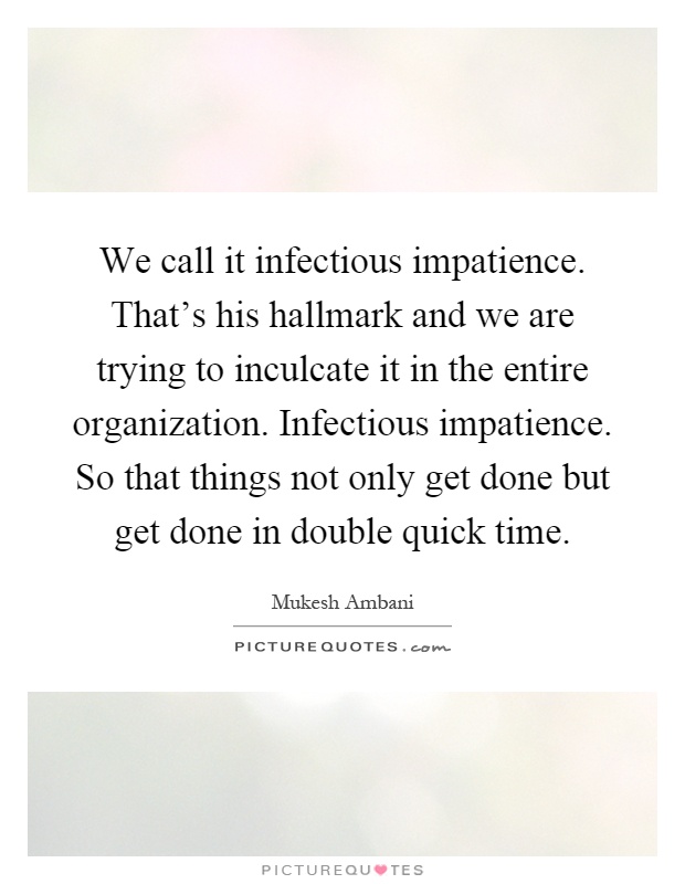We call it infectious impatience. That's his hallmark and we are trying to inculcate it in the entire organization. Infectious impatience. So that things not only get done but get done in double quick time Picture Quote #1