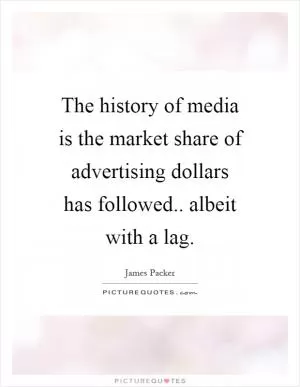 The history of media is the market share of advertising dollars has followed.. albeit with a lag Picture Quote #1