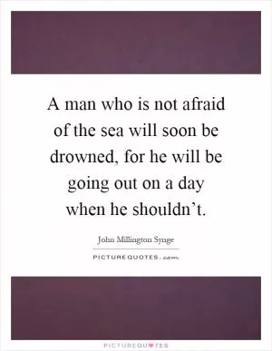 A man who is not afraid of the sea will soon be drowned, for he will be going out on a day when he shouldn’t Picture Quote #1
