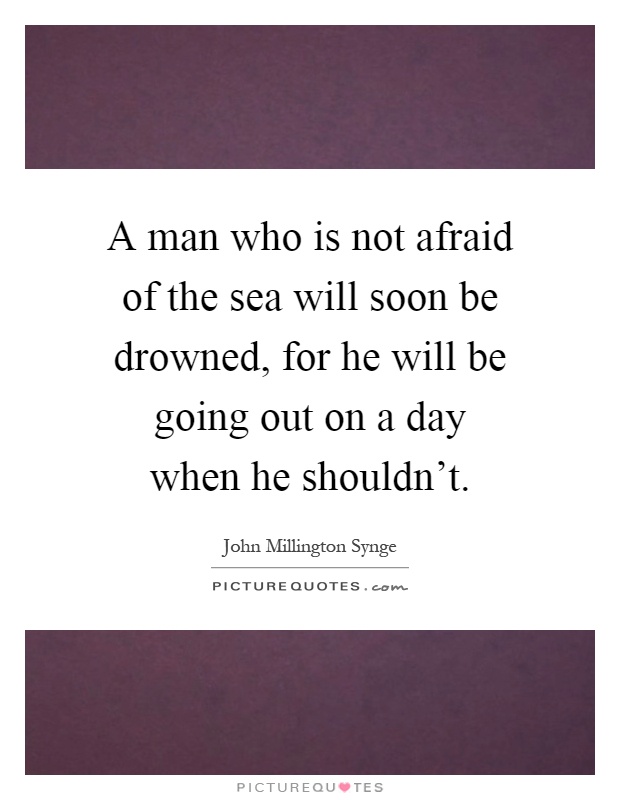 A man who is not afraid of the sea will soon be drowned, for he will be going out on a day when he shouldn't Picture Quote #1