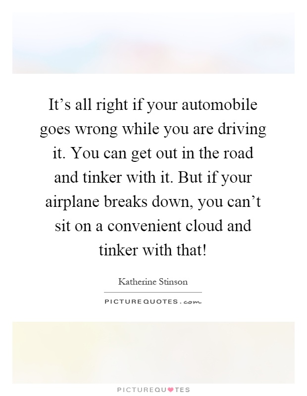 It's all right if your automobile goes wrong while you are driving it. You can get out in the road and tinker with it. But if your airplane breaks down, you can't sit on a convenient cloud and tinker with that! Picture Quote #1