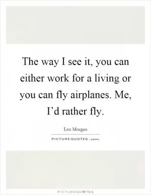 The way I see it, you can either work for a living or you can fly airplanes. Me, I’d rather fly Picture Quote #1