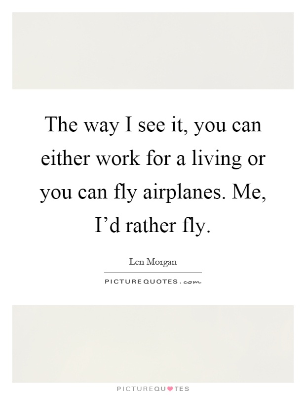 The way I see it, you can either work for a living or you can fly airplanes. Me, I'd rather fly Picture Quote #1