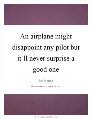 An airplane might disappoint any pilot but it’ll never surprise a good one Picture Quote #1