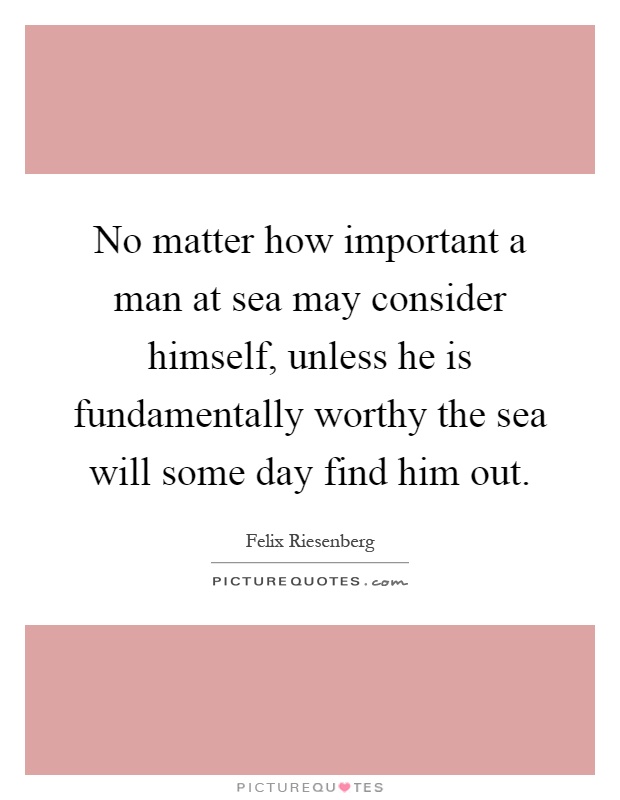 No matter how important a man at sea may consider himself, unless he is fundamentally worthy the sea will some day find him out Picture Quote #1
