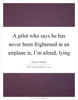 A pilot who says he has never been frightened in an airplane is, I’m afraid, lying Picture Quote #1