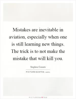 Mistakes are inevitable in aviation, especially when one is still learning new things. The trick is to not make the mistake that will kill you Picture Quote #1