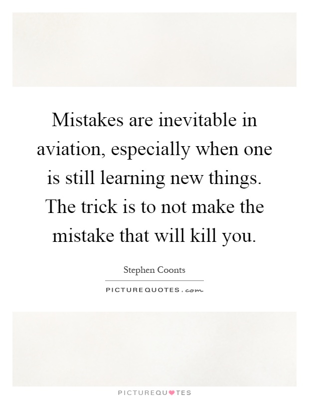 Mistakes are inevitable in aviation, especially when one is still learning new things. The trick is to not make the mistake that will kill you Picture Quote #1