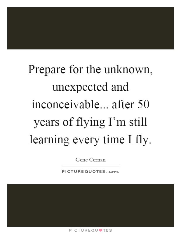 Prepare for the unknown, unexpected and inconceivable... after 50 years of flying I'm still learning every time I fly Picture Quote #1